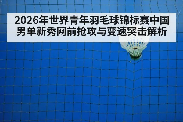 2026年世界青年羽毛球锦标赛中国男单新秀网前抢攻与变速突击解析